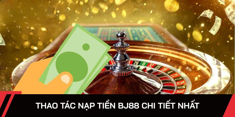 Nạp Tiền BJ88 – Thao Tác Chi Tiết, An Toàn Tuyệt Đối